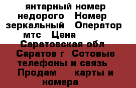 янтарный номер недорого › Номер ­ зеркальный › Оператор ­ мтс › Цена ­ 1 000 - Саратовская обл., Саратов г. Сотовые телефоны и связь » Продам sim-карты и номера   